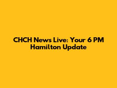 CHCH News Live: Your 6 PM Hamilton Update