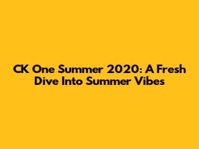 CK One Summer 2020: A Fresh Dive Into Summer Vibes