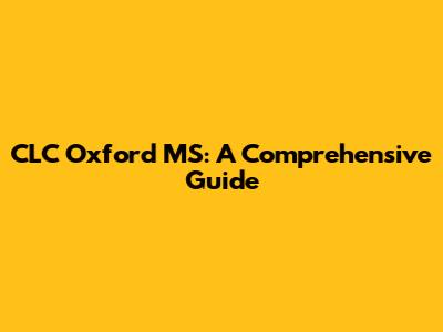 CLC Oxford MS: A Comprehensive Guide