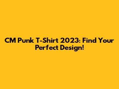 CM Punk T-Shirt 2023: Find Your Perfect Design!
