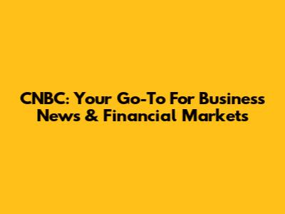 CNBC: Your Go-To For Business News & Financial Markets