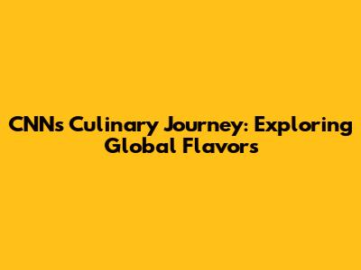 CNN's Culinary Journey: Exploring Global Flavors
