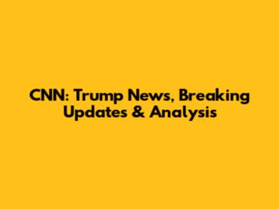 CNN: Trump News, Breaking Updates & Analysis
