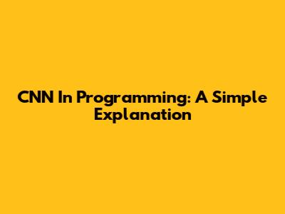 CNN In Programming: A Simple Explanation