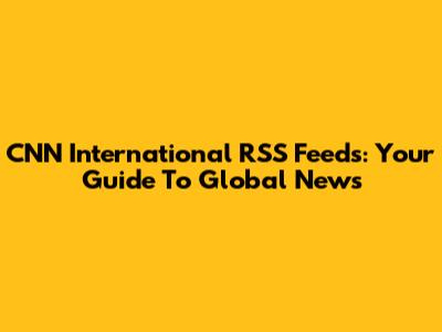 CNN International RSS Feeds: Your Guide To Global News