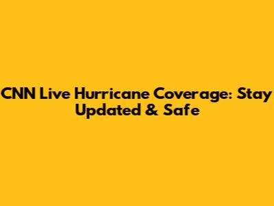 CNN Live Hurricane Coverage: Stay Updated & Safe