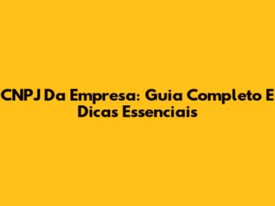 CNPJ Da Empresa: Guia Completo E Dicas Essenciais