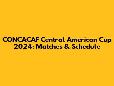 CONCACAF Central American Cup 2024: Matches & Schedule
