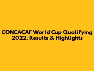 CONCACAF World Cup Qualifying 2022: Results & Highlights