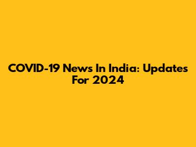 COVID-19 News In India: Updates For 2024