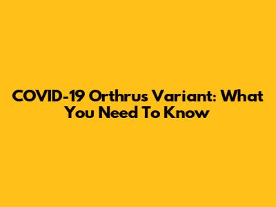 COVID-19 Orthrus Variant: What You Need To Know