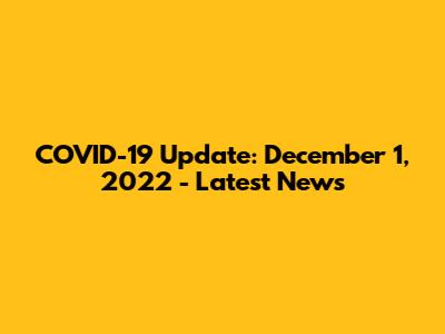 COVID-19 Update: December 1, 2022 - Latest News