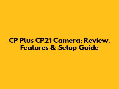 CP Plus CP21 Camera: Review, Features & Setup Guide