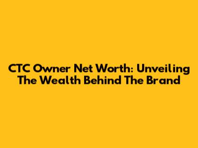 CTC Owner Net Worth: Unveiling The Wealth Behind The Brand