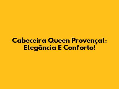Cabeceira Queen Provençal: Elegância E Conforto!
