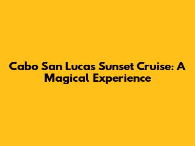 Cabo San Lucas Sunset Cruise: A Magical Experience