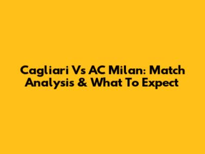 Cagliari Vs AC Milan: Match Analysis & What To Expect
