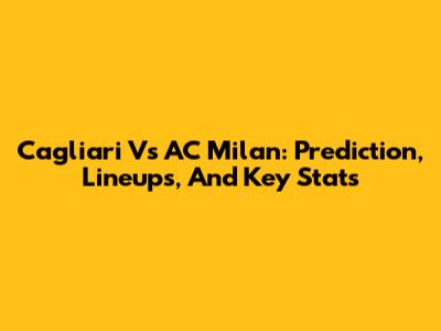 Cagliari Vs AC Milan: Prediction, Lineups, And Key Stats