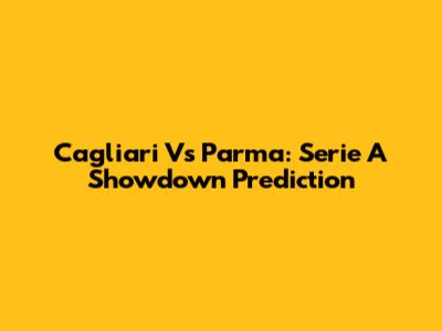 Cagliari Vs Parma: Serie A Showdown Prediction