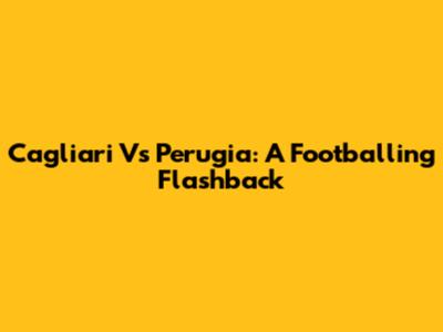 Cagliari Vs Perugia: A Footballing Flashback