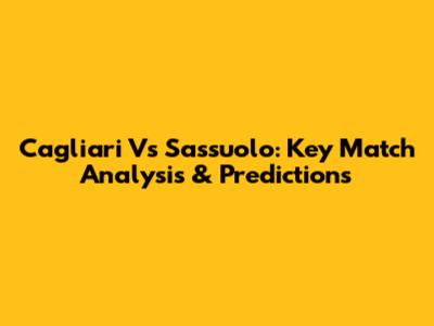 Cagliari Vs Sassuolo: Key Match Analysis & Predictions