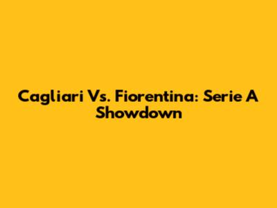 Cagliari Vs. Fiorentina: Serie A Showdown