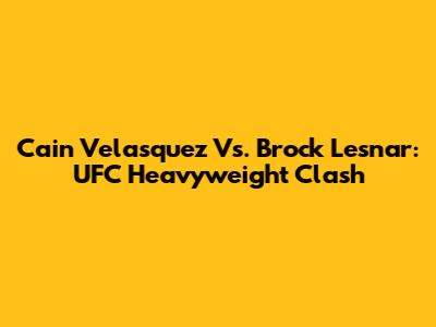 Cain Velasquez Vs. Brock Lesnar: UFC Heavyweight Clash
