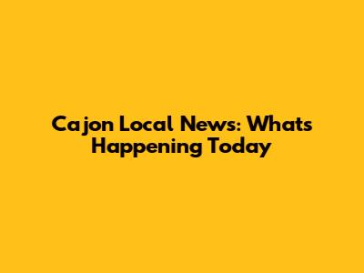 Cajon Local News: What's Happening Today
