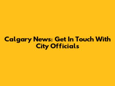 Calgary News: Get In Touch With City Officials