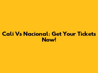 Cali Vs Nacional: Get Your Tickets Now!
