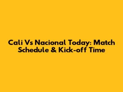 Cali Vs Nacional Today: Match Schedule & Kick-off Time