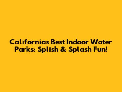 California's Best Indoor Water Parks: Splish & Splash Fun!