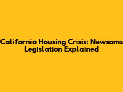 California Housing Crisis: Newsom's Legislation Explained