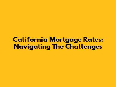 California Mortgage Rates: Navigating The Challenges