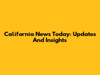 California News Today: Updates And Insights