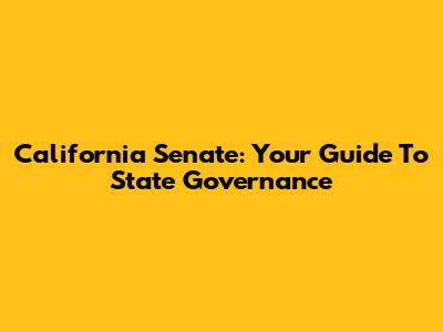California Senate: Your Guide To State Governance