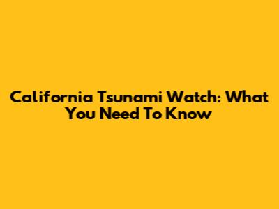 California Tsunami Watch: What You Need To Know