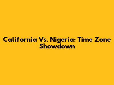 California Vs. Nigeria: Time Zone Showdown