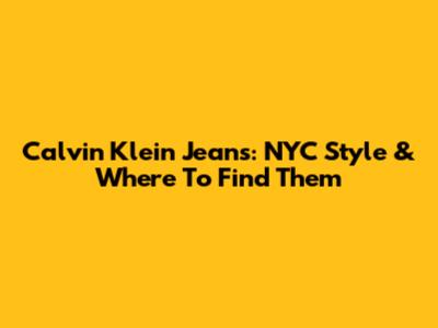Calvin Klein Jeans: NYC Style & Where To Find Them