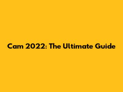 Cam 2022: The Ultimate Guide
