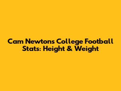 Cam Newton's College Football Stats: Height & Weight