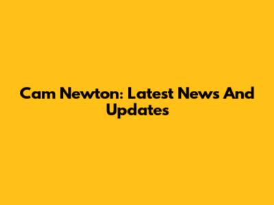 Cam Newton: Latest News And Updates