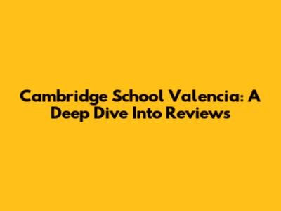 Cambridge School Valencia: A Deep Dive Into Reviews