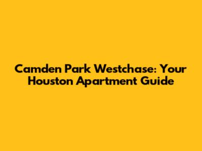 Camden Park Westchase: Your Houston Apartment Guide