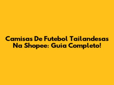 Camisas De Futebol Tailandesas Na Shopee: Guia Completo!