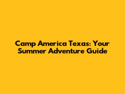 Camp America Texas: Your Summer Adventure Guide