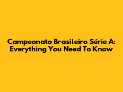 Campeonato Brasileiro Série A: Everything You Need To Know