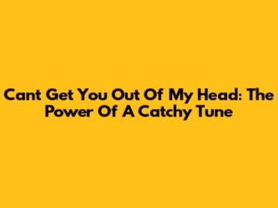 Can't Get You Out Of My Head: The Power Of A Catchy Tune