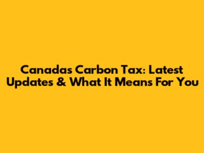 Canada's Carbon Tax: Latest Updates & What It Means For You