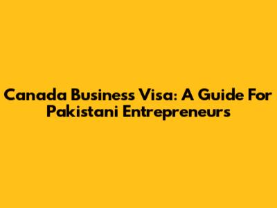 Canada Business Visa: A Guide For Pakistani Entrepreneurs